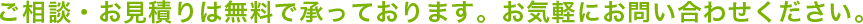 ご相談・お見積りは無料で承っております。お気軽にお問い合わせください。